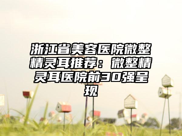 浙江省美容医院微整精灵耳推荐：微整精灵耳医院前30强呈现