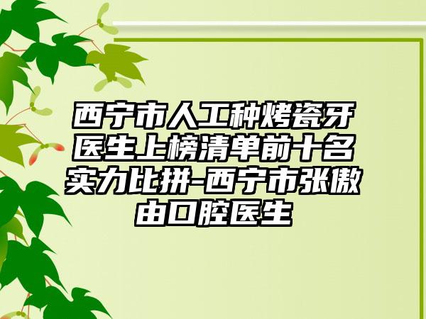 西宁市人工种烤瓷牙医生上榜清单前十名实力比拼-西宁市张傲由口腔医生