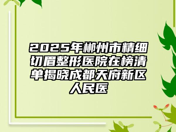 2025年郴州市精细切眉整形医院在榜清单揭晓成都天府新区人民医