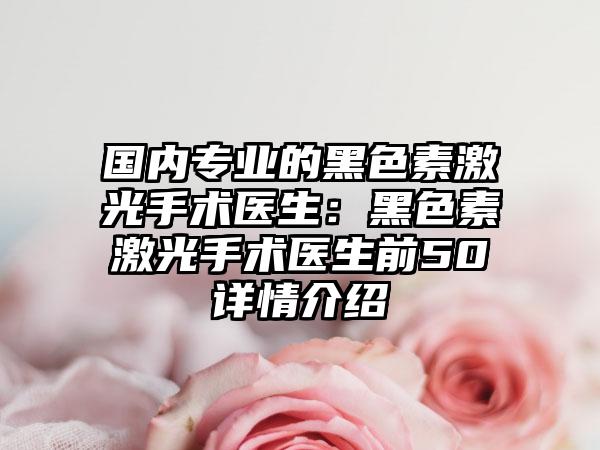 国内专业的黑色素激光手术医生：黑色素激光手术医生前50详情介绍