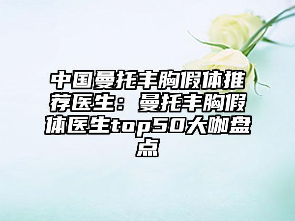 中国曼托丰胸假体推荐医生：曼托丰胸假体医生top50大咖盘点