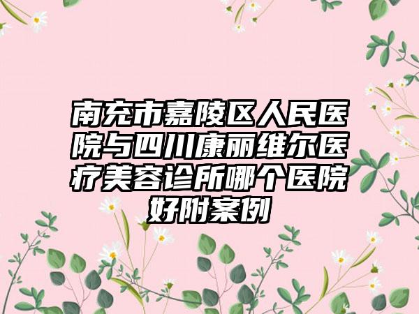 南充市嘉陵区人民医院与四川康丽维尔医疗美容诊所哪个医院好附案例