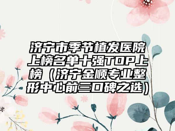 济宁市季节植发医院上榜名单十强TOP上榜（济宁金顺专业整形中心前三口碑之选）