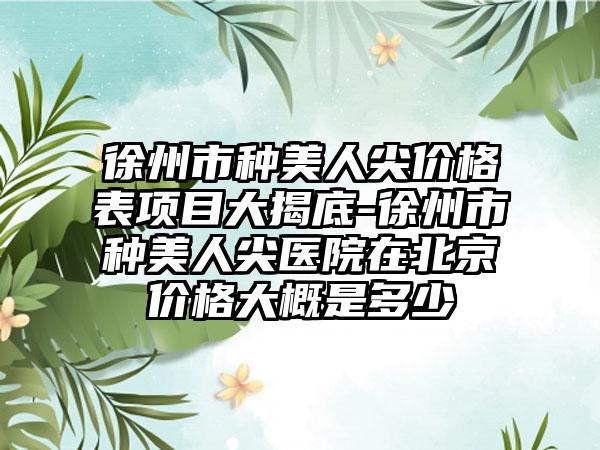 徐州市种美人尖价格表项目大揭底-徐州市种美人尖医院在北京价格大概是多少