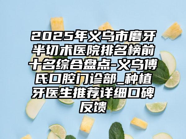 2025年义乌市磨牙半切术医院排名榜前十名综合盘点-义乌傅氏口腔门诊部_种植牙医生推荐详细口碑反馈