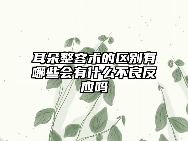 耳朵整容术的区别有哪些会有什么不良反应吗