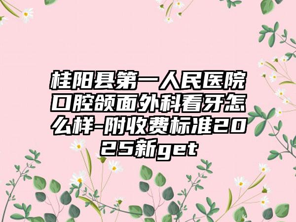 桂阳县第一人民医院口腔颌面外科看牙怎么样-附收费标准2025新get