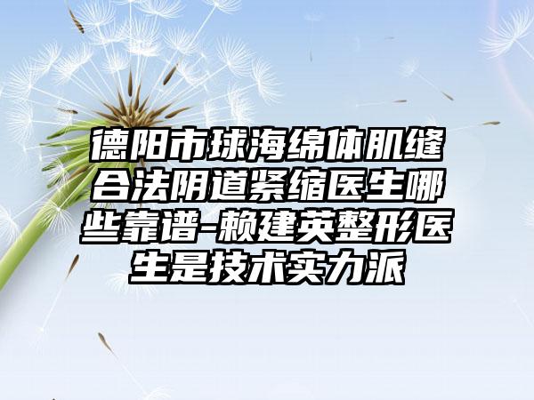 德阳市球海绵体肌缝合法阴道紧缩医生哪些靠谱-赖建英整形医生是技术实力派