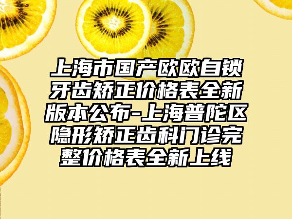 上海市国产欧欧自锁牙齿矫正价格表全新版本公布-上海普陀区隐形矫正齿科门诊完整价格表全新上线