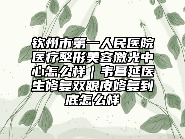钦州市第一人民医院医疗整形美容激光中心怎么样｜韦昌延医生修复双眼皮修复到底怎么样