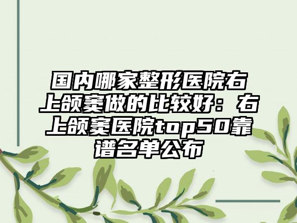 国内哪家整形医院右上颌窦做的比较好：右上颌窦医院top50靠谱名单公布