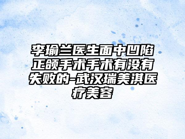 李瑜兰医生面中凹陷正颌手术手术有没有失败的-武汉瑞美淇医疗美容