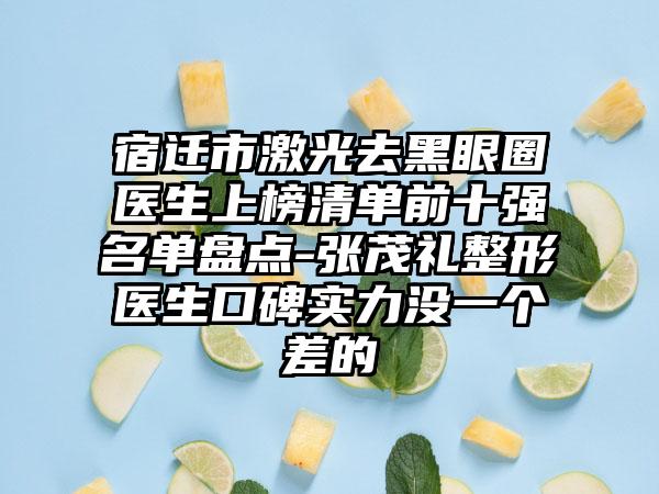 宿迁市激光去黑眼圈医生上榜清单前十强名单盘点-张茂礼整形医生口碑实力没一个差的