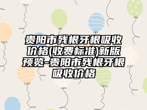 贵阳市残根牙根吸收价格(收费标准)新版预览-贵阳市残根牙根吸收价格