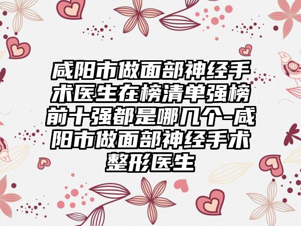 咸阳市做面部神经手术医生在榜清单强榜前十强都是哪几个-咸阳市做面部神经手术整形医生