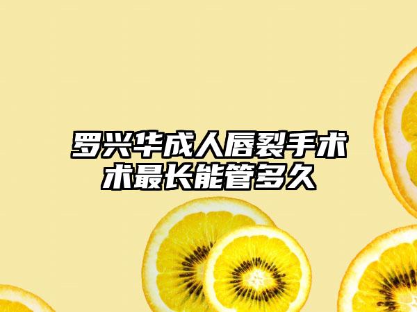 罗兴华成人唇裂手术术最长能管多久