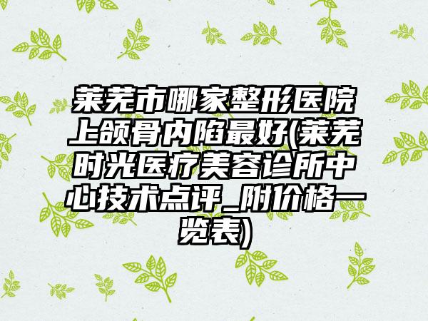 莱芜市哪家整形医院上颌骨内陷最好(莱芜时光医疗美容诊所中心技术点评_附价格一览表)
