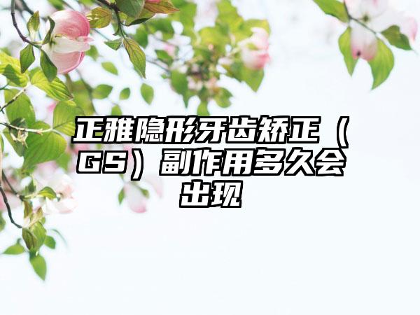 正雅隐形牙齿矫正（GS）副作用多久会出现