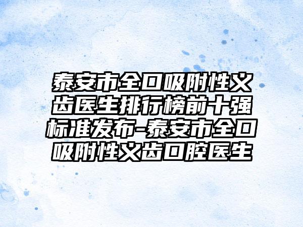 泰安市全口吸附性义齿医生排行榜前十强标准发布-泰安市全口吸附性义齿口腔医生