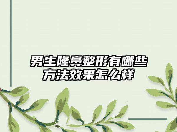 男生隆鼻整形有哪些方法效果怎么样