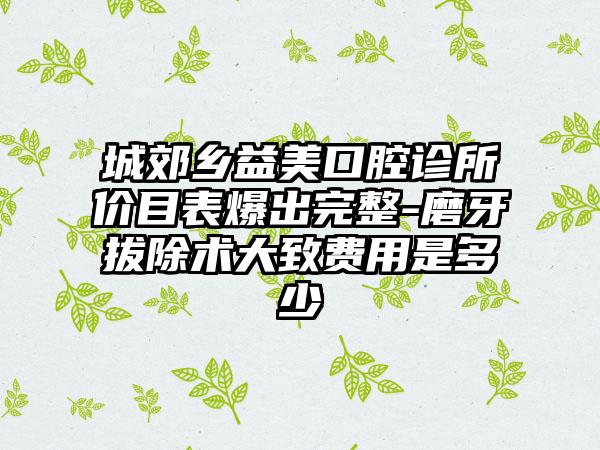 城郊乡益美口腔诊所价目表爆出完整-磨牙拔除术大致费用是多少