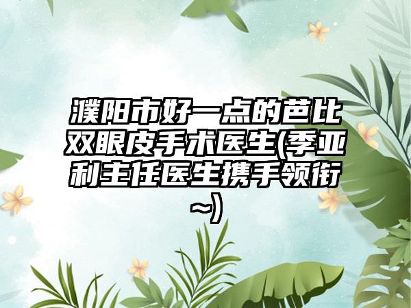 濮阳市好一点的芭比双眼皮手术医生(季亚利主任医生携手领衔~)