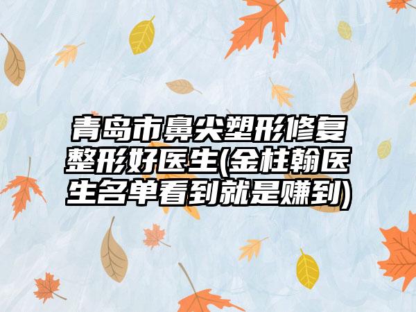 青岛市鼻尖塑形修复整形好医生(金柱翰医生名单看到就是赚到)