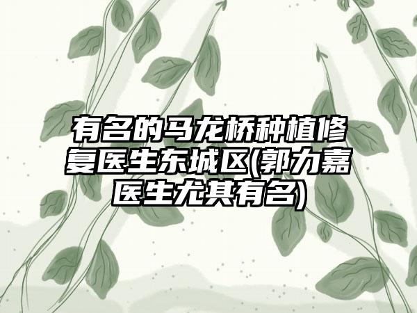 有名的马龙桥种植修复医生东城区(郭力嘉医生尤其有名)