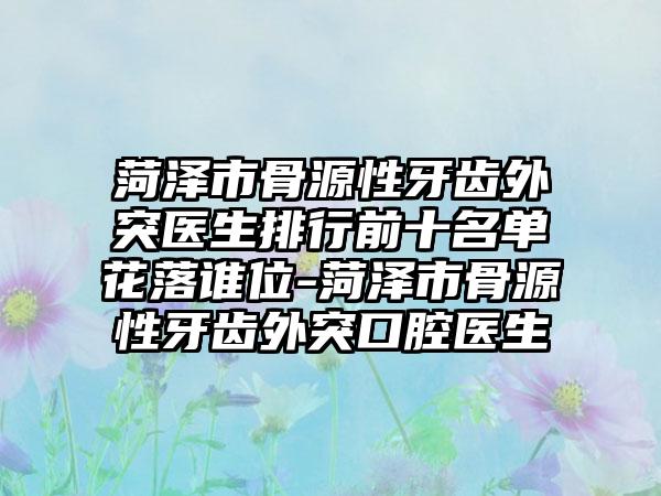 菏泽市骨源性牙齿外突医生排行前十名单花落谁位-菏泽市骨源性牙齿外突口腔医生