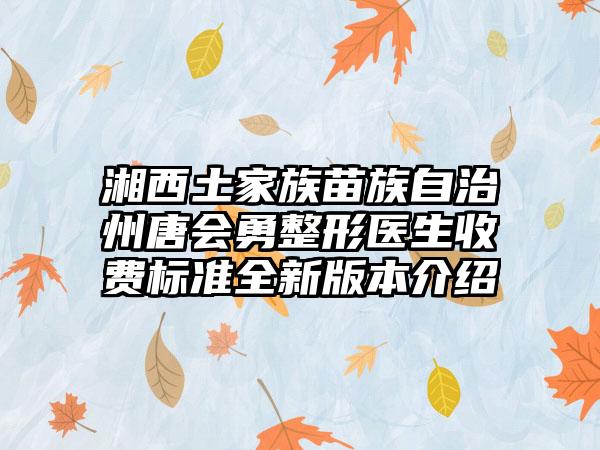 湘西土家族苗族自治州唐会勇整形医生收费标准全新版本介绍
