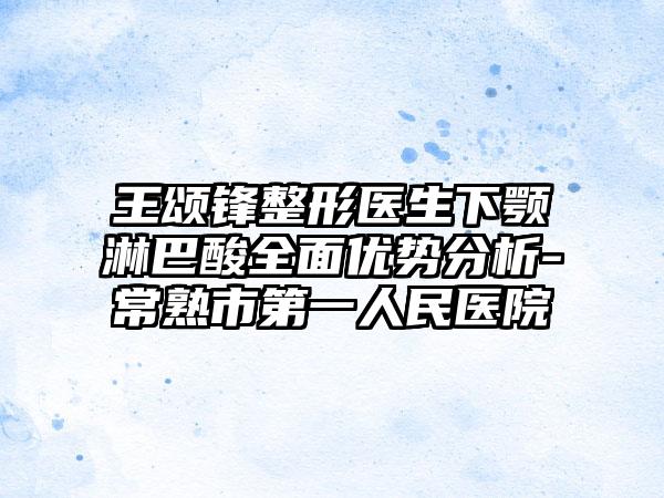王颂锋整形医生下颚淋巴酸全面优势分析-常熟市第一人民医院