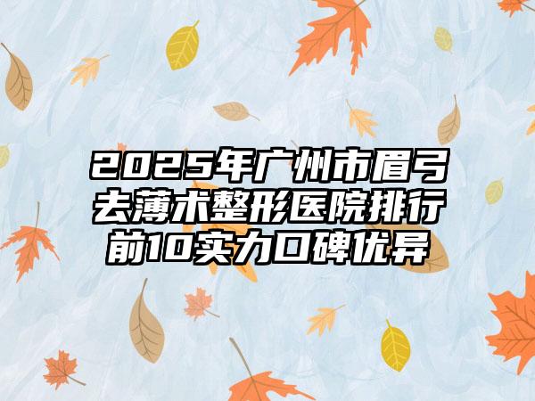 2025年广州市眉弓去薄术整形医院排行前10实力口碑优异