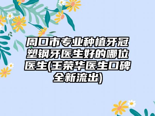 周口市专业种植牙冠塑钢牙医生好的哪位医生(王荣华医生口碑全新流出)