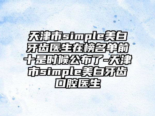 天津市simple美白牙齿医生在榜名单前十是时候公布了-天津市simple美白牙齿口腔医生