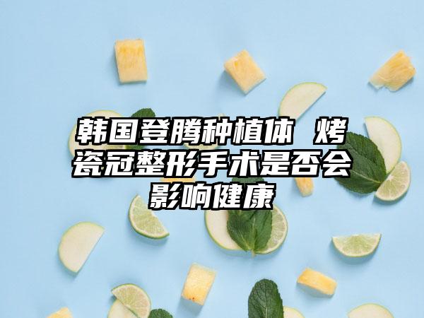 韩国登腾种植体 烤瓷冠整形手术是否会影响健康