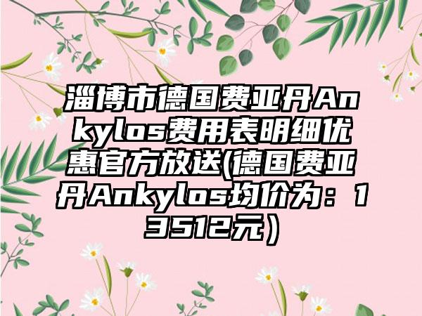 淄博市德国费亚丹Ankylos费用表明细优惠官方放送(德国费亚丹Ankylos均价为：13512元）