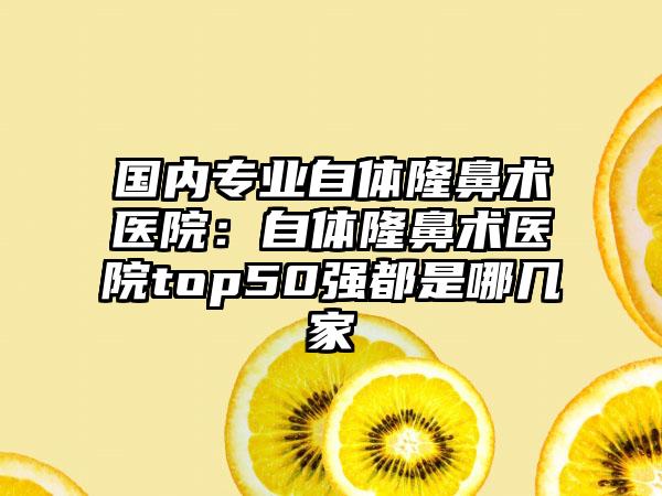 国内专业自体隆鼻术医院：自体隆鼻术医院top50强都是哪几家