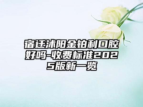 宿迁沭阳金铂利口腔好吗-收费标准2025版新一览
