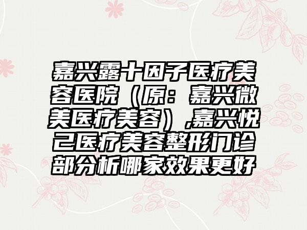 嘉兴露十因子医疗美容医院（原：嘉兴微美医疗美容）,嘉兴悦己医疗美容整形门诊部分析哪家效果更好
