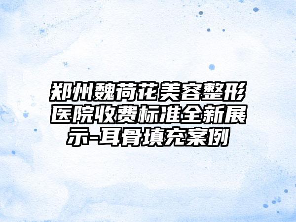 郑州魏荷花美容整形医院收费标准全新展示-耳骨填充案例