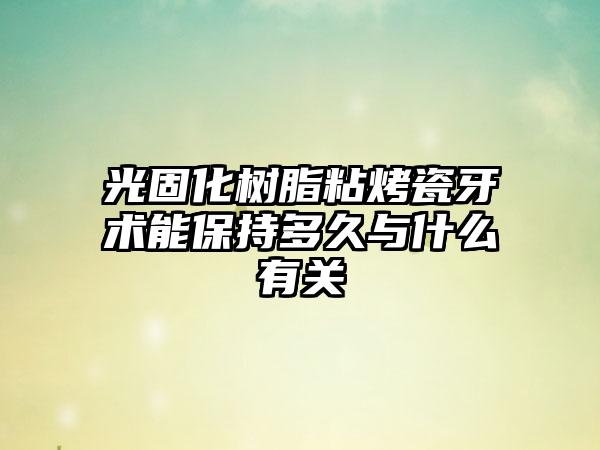 光固化树脂粘烤瓷牙术能保持多久与什么有关