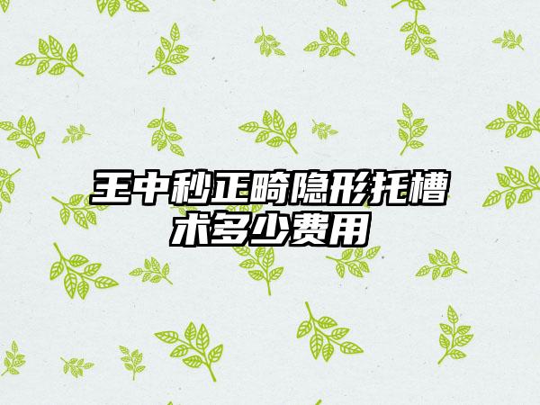 王中秒正畸隐形托槽术多少费用