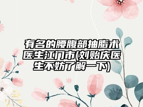 有名的腰腹部抽脂术医生江门市(刘贻庆医生不妨了解一下)