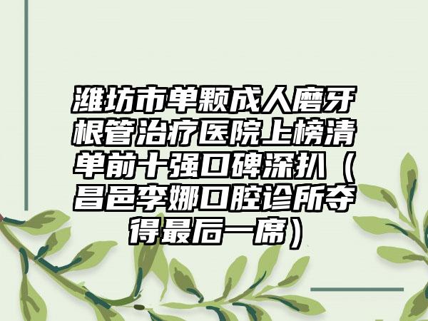 潍坊市单颗成人磨牙根管治疗医院上榜清单前十强口碑深扒（昌邑李娜口腔诊所夺得最后一席）