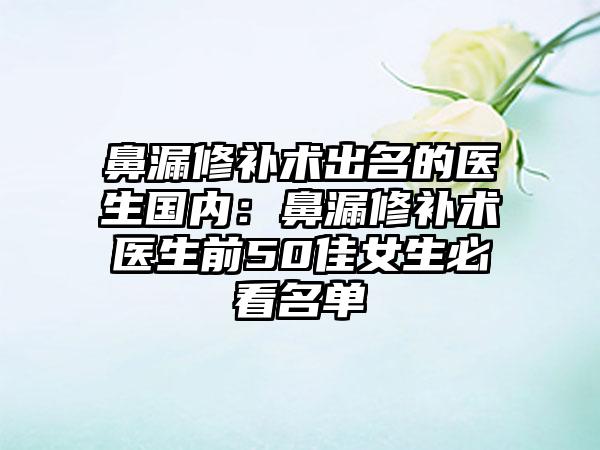 鼻漏修补术出名的医生国内：鼻漏修补术医生前50佳女生必看名单