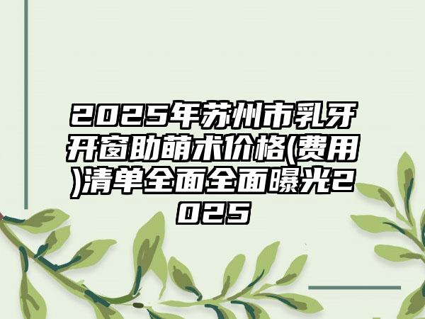 2025年苏州市乳牙开窗助萌术价格(费用)清单全面全面曝光2025