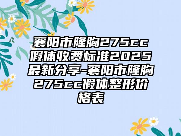 襄阳市隆胸275cc假体收费标准2025最新分享-襄阳市隆胸275cc假体整形价格表