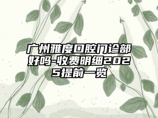 广州雅度口腔门诊部好吗-收费明细2025提前一览