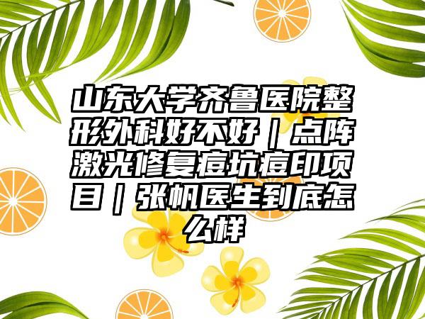 山东大学齐鲁医院整形外科好不好｜点阵激光修复痘坑痘印项目｜张帆医生到底怎么样