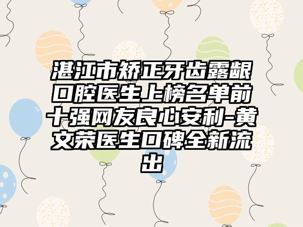 湛江市矫正牙齿露龈口腔医生上榜名单前十强网友良心安利-黄文荣医生口碑全新流出